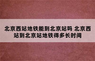 北京西站地铁能到北京站吗 北京西站到北京站地铁得多长时间